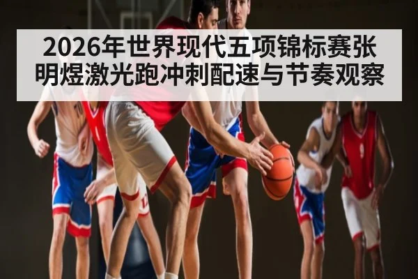 2026年世界现代五项锦标赛张明煜激光跑冲刺配速与节奏观察