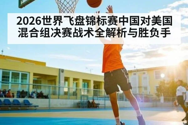 2026世界飞盘锦标赛中国对美国混合组决赛战术全解析与胜负手